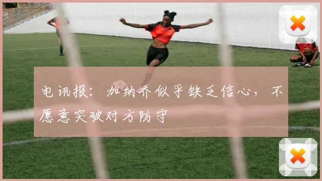 电讯报：加纳乔似乎缺乏信心，不愿意突破对方防守