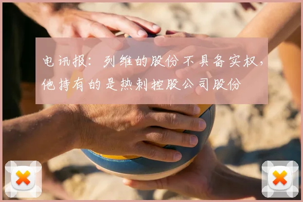 电讯报：列维的股份不具备实权，他持有的是热刺控股公司股份