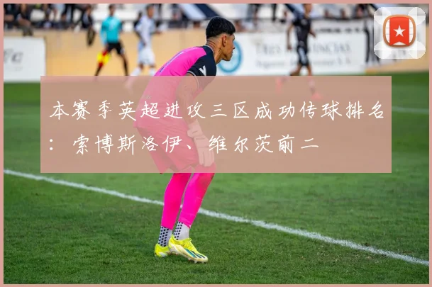 本赛季英超进攻三区成功传球排名：索博斯洛伊、维尔茨前二