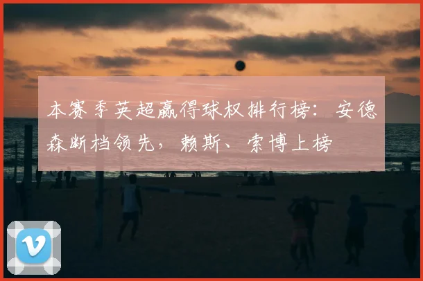 本赛季英超赢得球权排行榜：安德森断档领先，赖斯、索博上榜